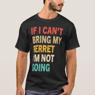 If I Can't Bring My Ferret I'm Not Going Ferret T-Shirt