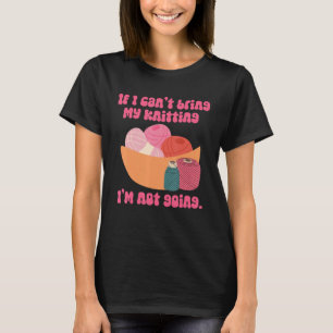 If I Can't bring My Knitting I'm Not Going Knittin T-Shirt