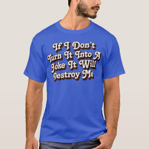 If I Dont Turn It Into A Joke It Will Destroy Me 1 T-Shirt
