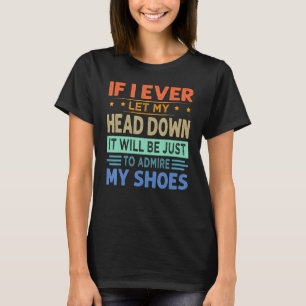 If I Ever Let My Head Down Just To Admire My Shoe T-Shirt
