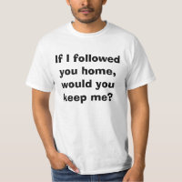If I followed you home, would you keep me? t-shirt