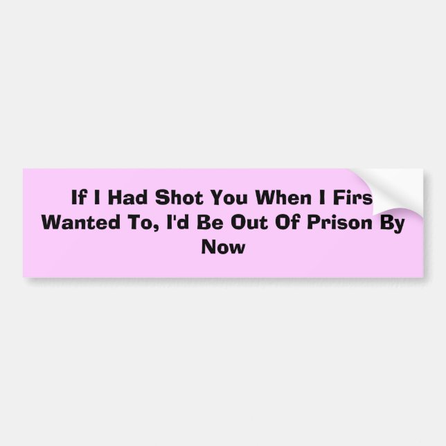 If I Had Shot You When I First Wanted To, I'd ... Bumper Sticker (Front)