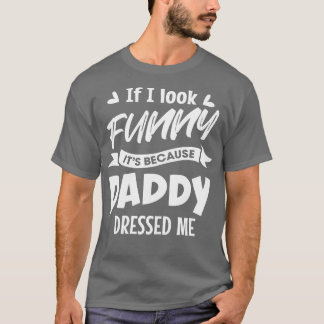 If I look funny its because Daddy dressed me T-Shirt