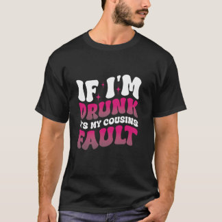 If I m Drunk It s My Cousins Fault T-Shirt