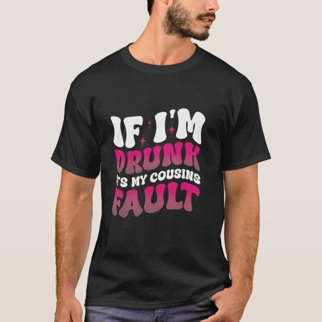 If I m Drunk It s My Cousins Fault T-Shirt (Front)