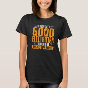 If I Wasn't A Good Electrician I Would Be Dead By T-Shirt
