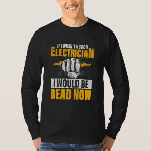 If I Wasn't A Good Electrician I Would Be Dead Now T-Shirt