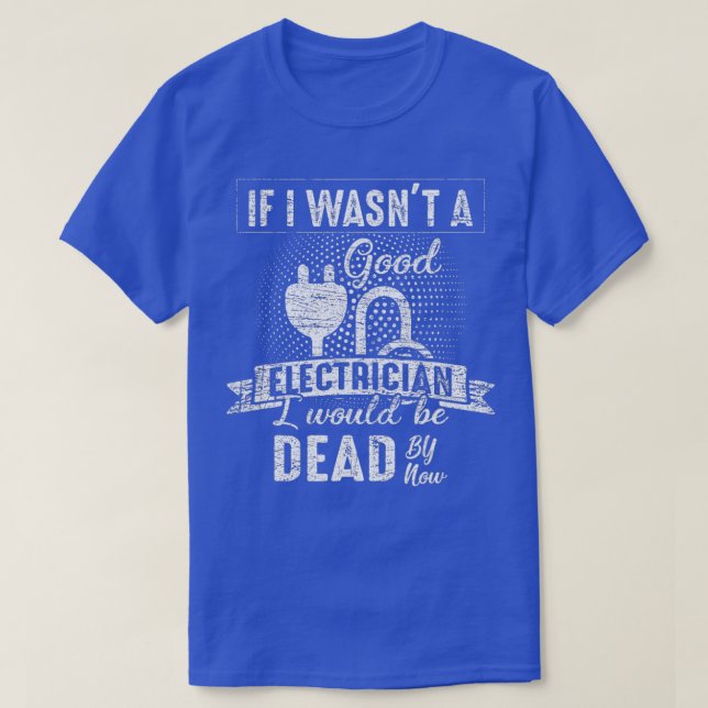 If I Wasnt A Good Electrician I Would Be Dead Now  T-Shirt (Design Front)