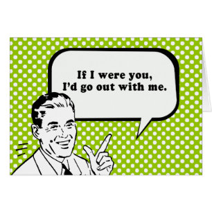 IF I WERE YOU ID GO OUT WITH ME