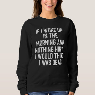 IF I WOKE UP IN THE MORNING AND NOTHING HURT SWEATSHIRT