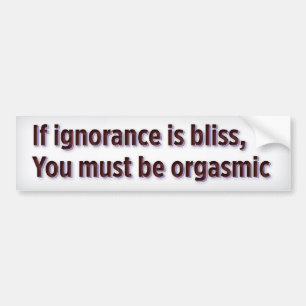 If ignorance is bliss, you must be orgasmic bumper sticker