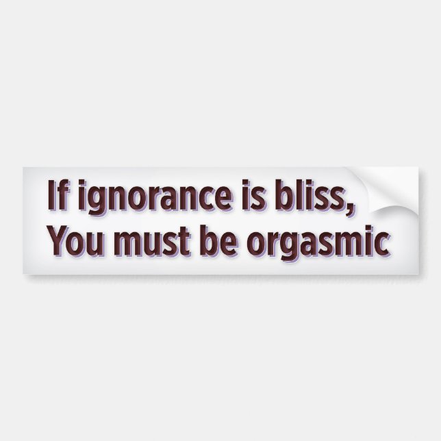 If ignorance is bliss, you must be orgasmic bumper sticker (Front)