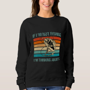 If Im Not Fishing Im Thinking About It Fisherman F Sweatshirt