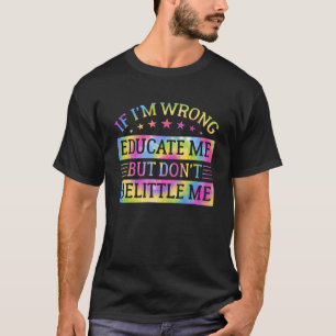 If I'm Wrong Educate Me But Don't Belittle Me T-Shirt