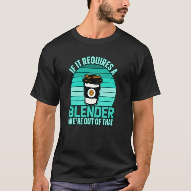 If It Requires A Blender Coffee Barista & Caffeine T-Shirt (Front)