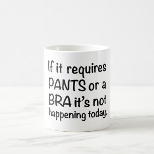 If it requires pants or a bra it's not happening coffee mug