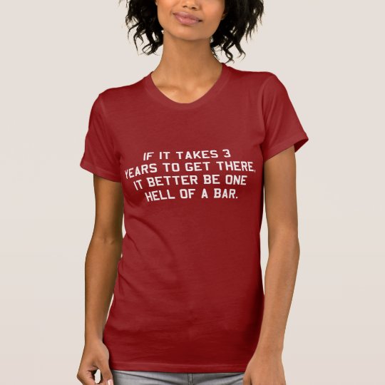 If it takes 3 years it will be one hell of a bar T-Shirt