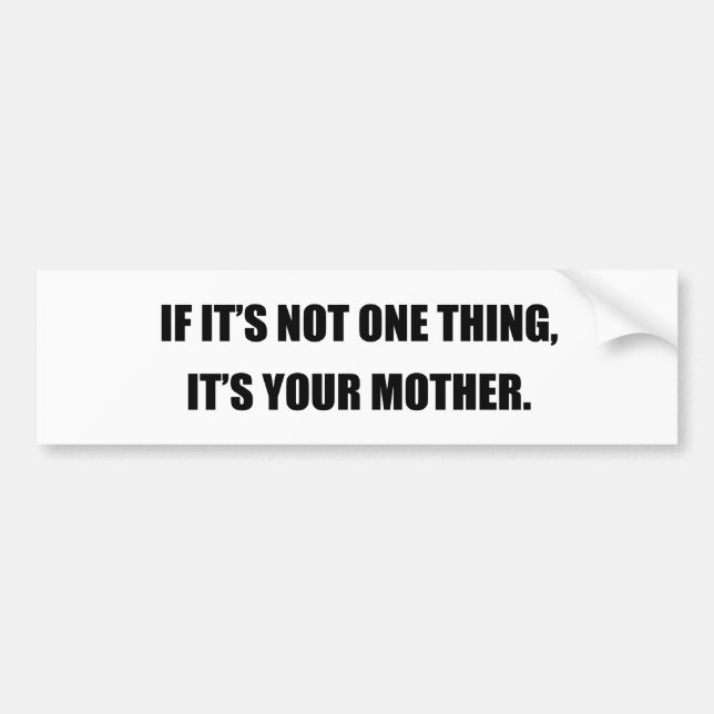 IF IT'S NOT ONE THING, IT'S YOUR MOTHER BUMPER STICKER (Front)