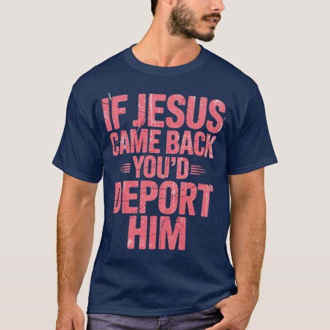 IF JESUS CAME BACK TODAY, YOU’D DEPORT HIM T-Shirt (Front)