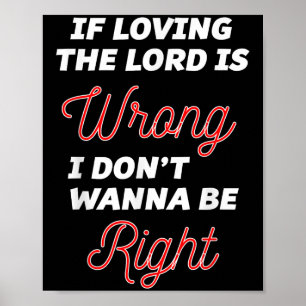 If Loving The Lord Is Wrong I Dont Wanna Be Right Poster