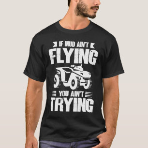 If Mud Ain't Flying You Ain't Trying ATV Quad Four T-Shirt