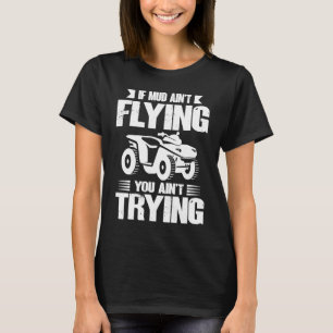 If Mud Ain't Flying You Ain't Trying ATV Quad Four T-Shirt