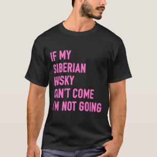 If My Siberian Husky Can Come I M Not Going Siberi T-Shirt