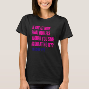 If My Uterus Shot Bullets Would You Stop Regulati T-Shirt