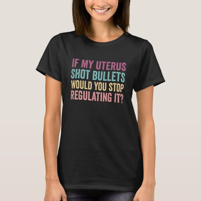 If My Uterus Shot Bullets Would You Stop Regulatin T-Shirt (Front)