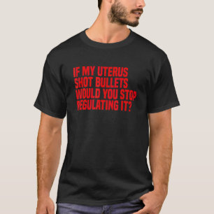 If My Uterus Shot Bullets Would You Stop Regulatin T-Shirt