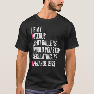 If My Uterus Shot Bullets Would You Stop Regulatin T-Shirt