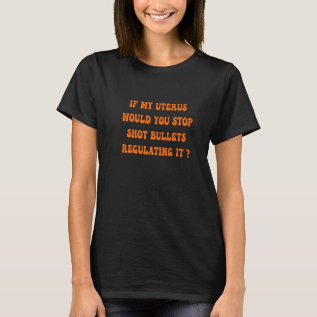If My Uterus Shot Bullets Would You Stop Regulatin T-Shirt (Front)