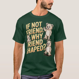 If Not Friend Why Friend Shaped T-Shirt