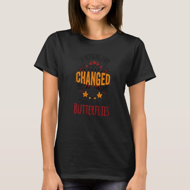 If Nothing Ever Changed There'd Be No Butterflies  T-Shirt (Front)