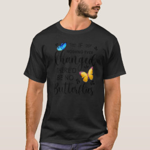 If Nothing Ever Changed There'd Be No Butterflies  T-Shirt
