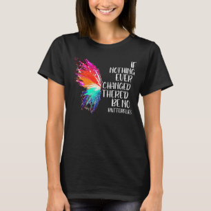 If Nothing Ever Changed There'd Be No Butterflies  T-Shirt
