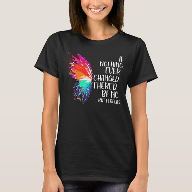 If Nothing Ever Changed There'd Be No Butterflies  T-Shirt (Front)