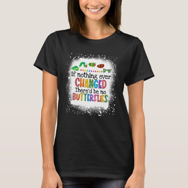 If Nothing Ever Changed There'd Be No Butterflies  T-Shirt (Front)