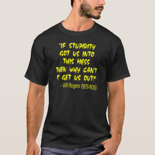 If Stupidity Got Us Into This Mess Then Why Can't T-Shirt
