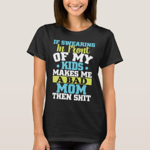 If swearing in front of my kids makes me a bad mom T-Shirt