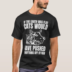 If The Earth Was Flat Cats Would Have Pushed Every T-Shirt