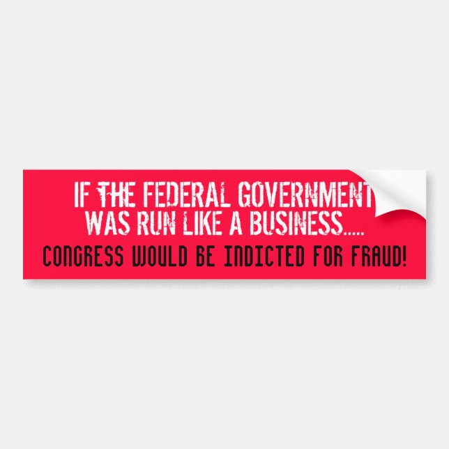IF THE FEDERAL GOV'T WAS RUN LIKE A BUSINESS... BUMPER STICKER (Front)