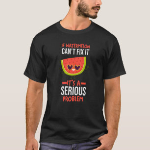 If Watermelon Cant Fix It Its A Serious Problem   T-Shirt