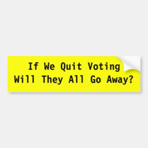 If We Quit Voting Will They All Go Away? Bumper Sticker