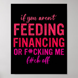 If You Aren't Feeding Financing Or Fcking Me Fck O Poster