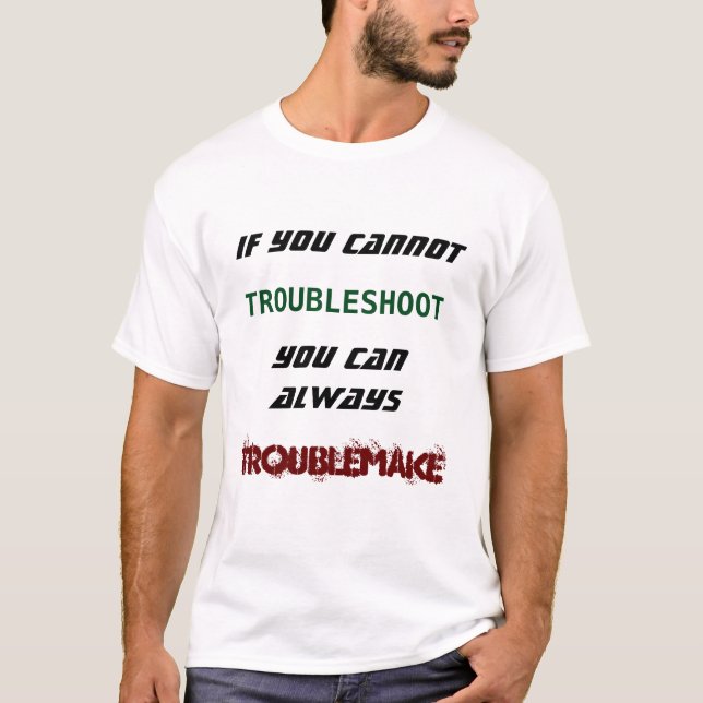 If you cannot troubleshoot you can troublemake T-Shirt (Front)