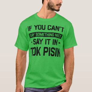 If You Can't Say Nice Say It In Tok Pisin Funny T- T-Shirt