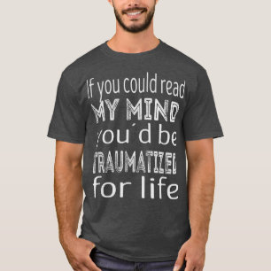 If you could read my mind youd be traumatized for T-Shirt