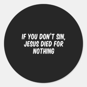 If You Don't Sin Jesus Died For Nothing  Classic Round Sticker