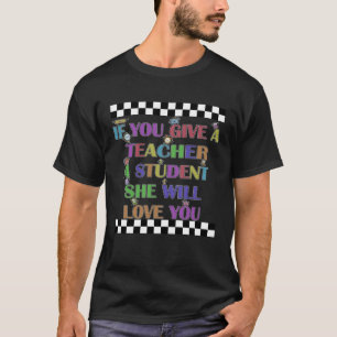 If You Give Me A Student I Will Love you Teacher D T-Shirt